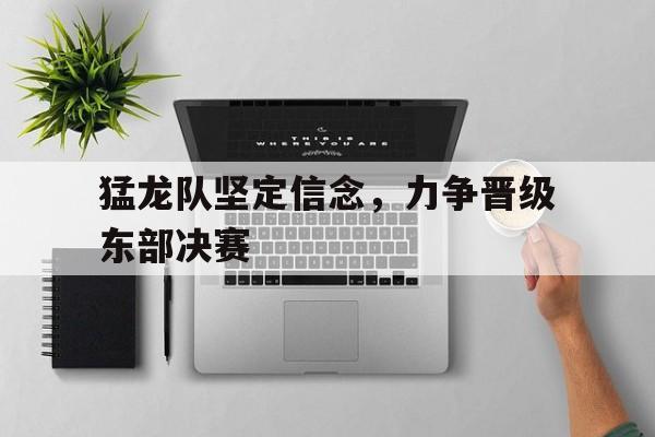 三亿体育体育官方-关于猛龙队坚定信念，力争晋级东部决赛的信息